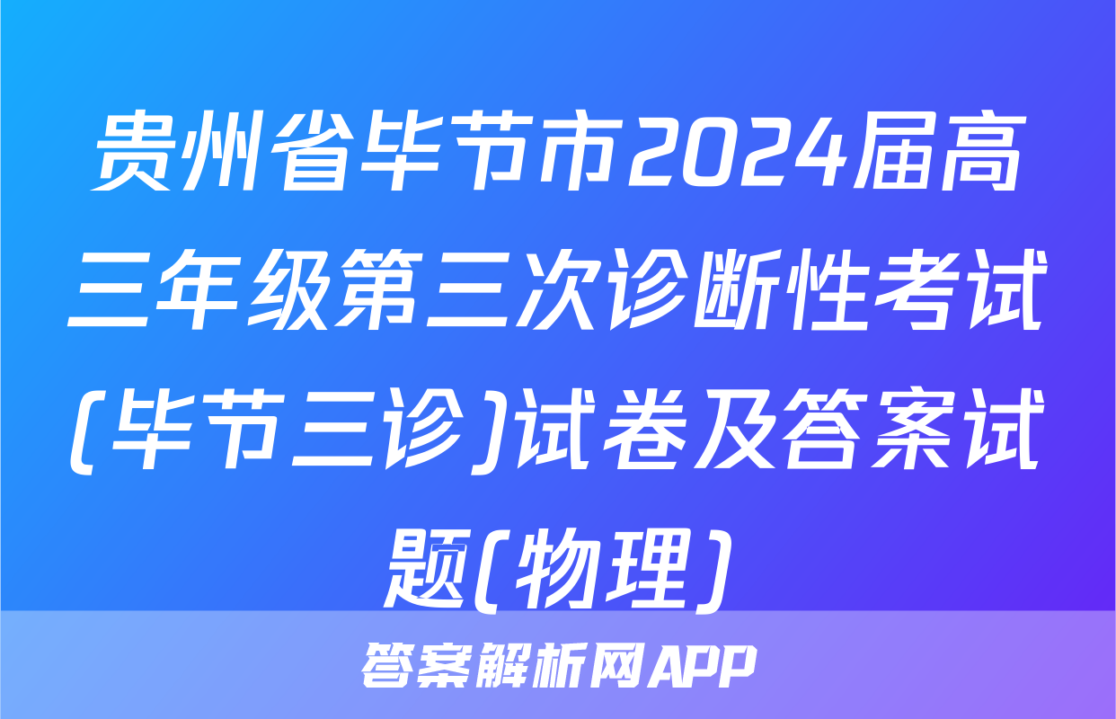 贵州省毕节市2024届高三年级第三次诊断性考试(毕节三诊)试卷及答案试题(物理)