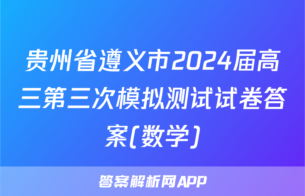贵州省遵义市2024届高三第三次模拟测试试卷答案(数学)