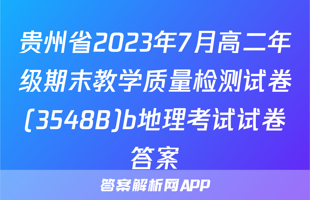 贵州省2023年7月高二年级期末教学质量检测试卷(3548B)b地理考试试卷答案