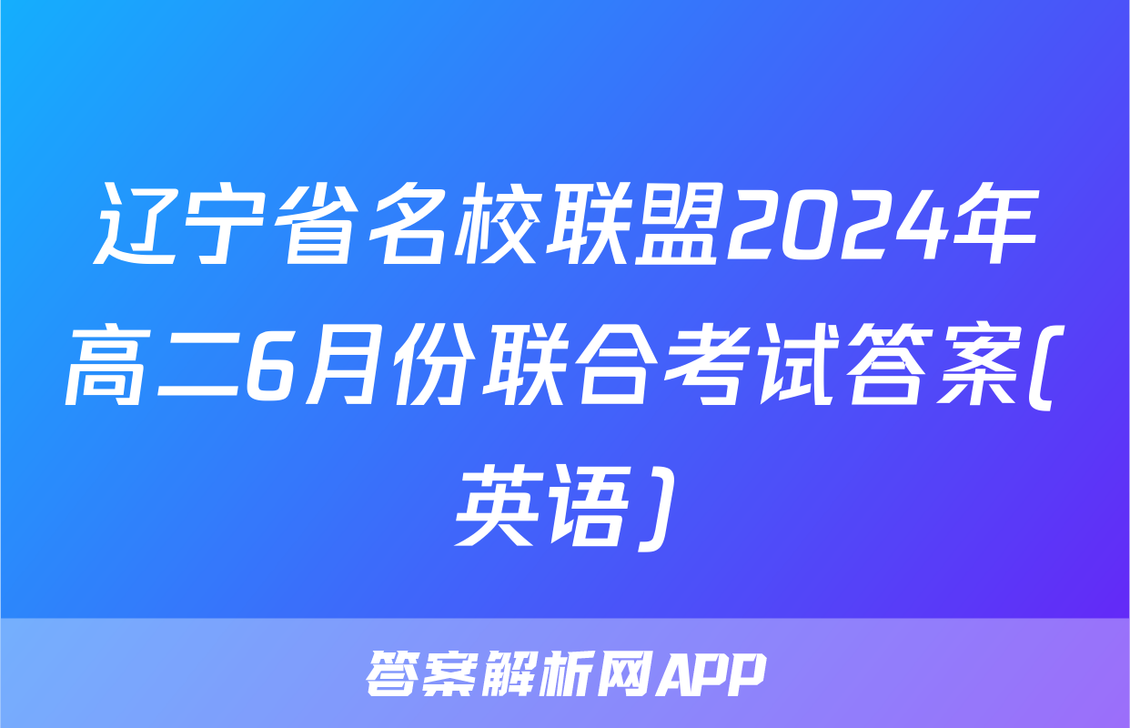 辽宁省名校联盟2024年高二6月份联合考试答案(英语)