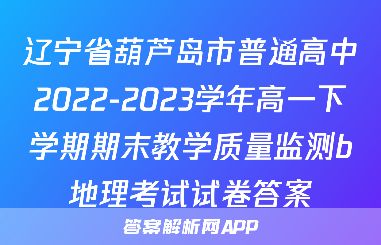 辽宁省葫芦岛市普通高中2022-2023学年高一下学期期末教学质量监测b地理考试试卷答案