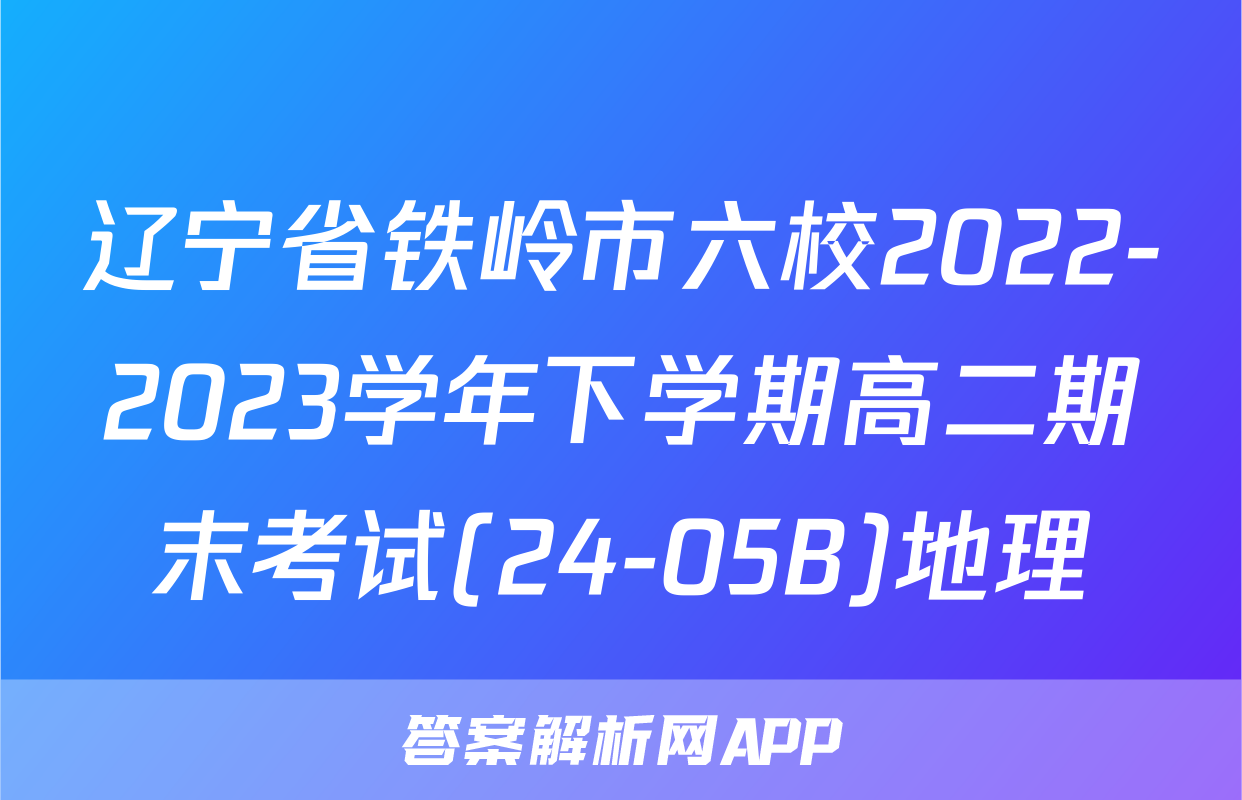 辽宁省铁岭市六校2022-2023学年下学期高二期末考试(24-05B)地理