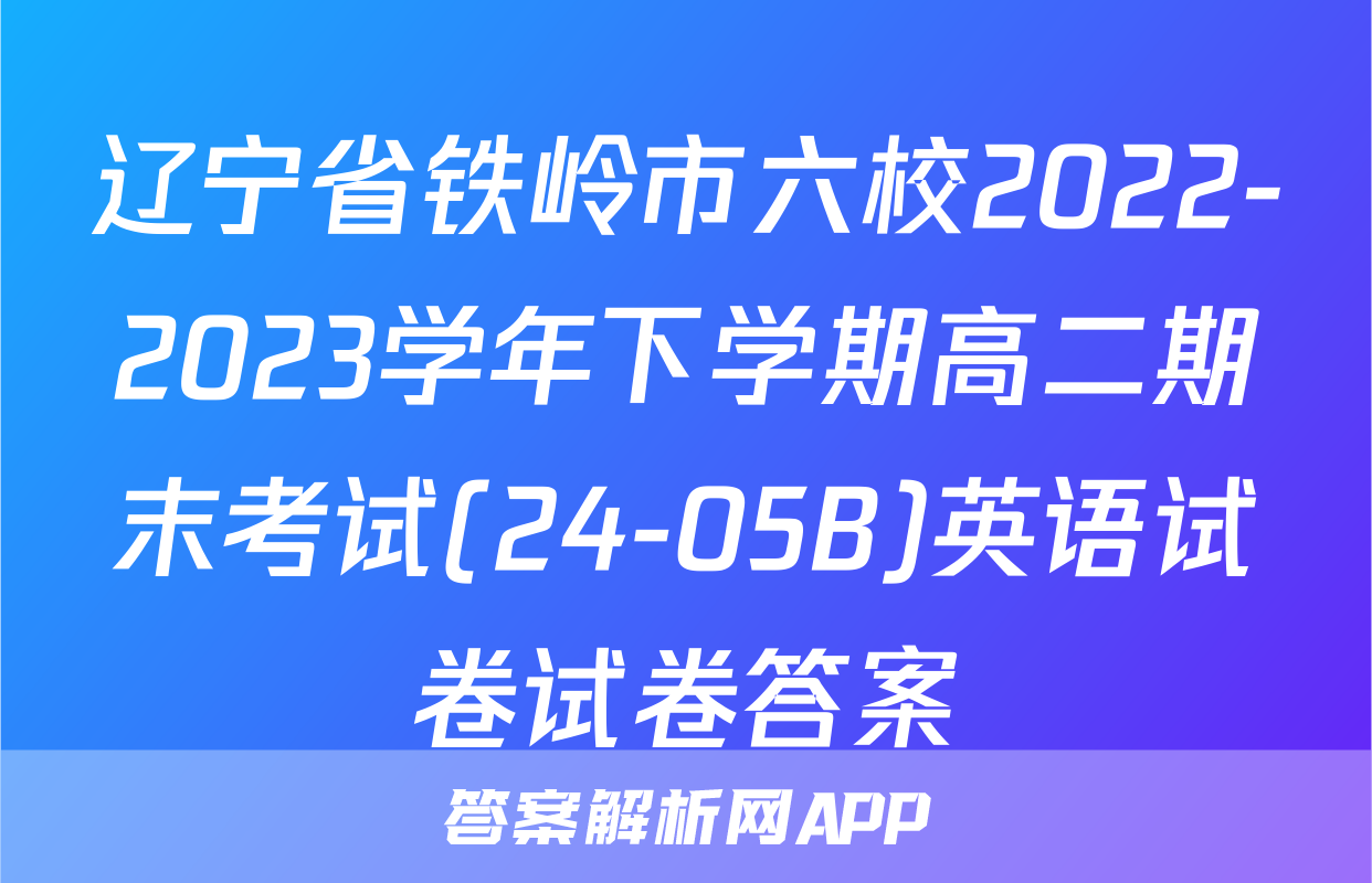 辽宁省铁岭市六校2022-2023学年下学期高二期末考试(24-05B)英语试卷试卷答案