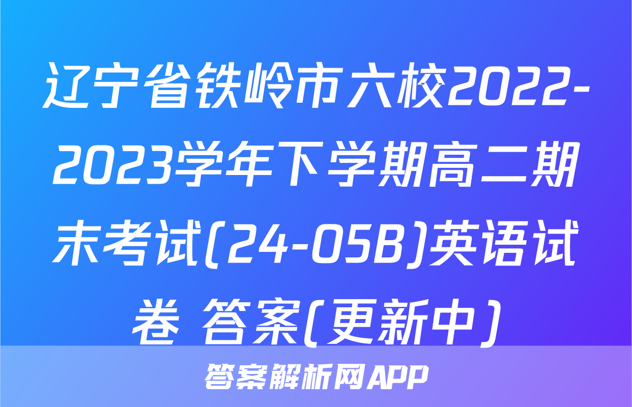 辽宁省铁岭市六校2022-2023学年下学期高二期末考试(24-05B)英语试卷 答案(更新中)
