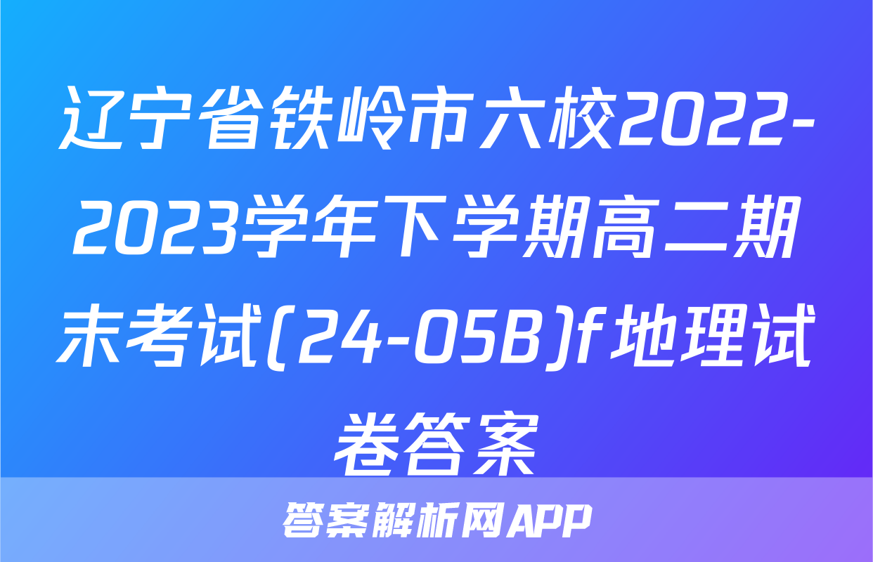 辽宁省铁岭市六校2022-2023学年下学期高二期末考试(24-05B)f地理试卷答案