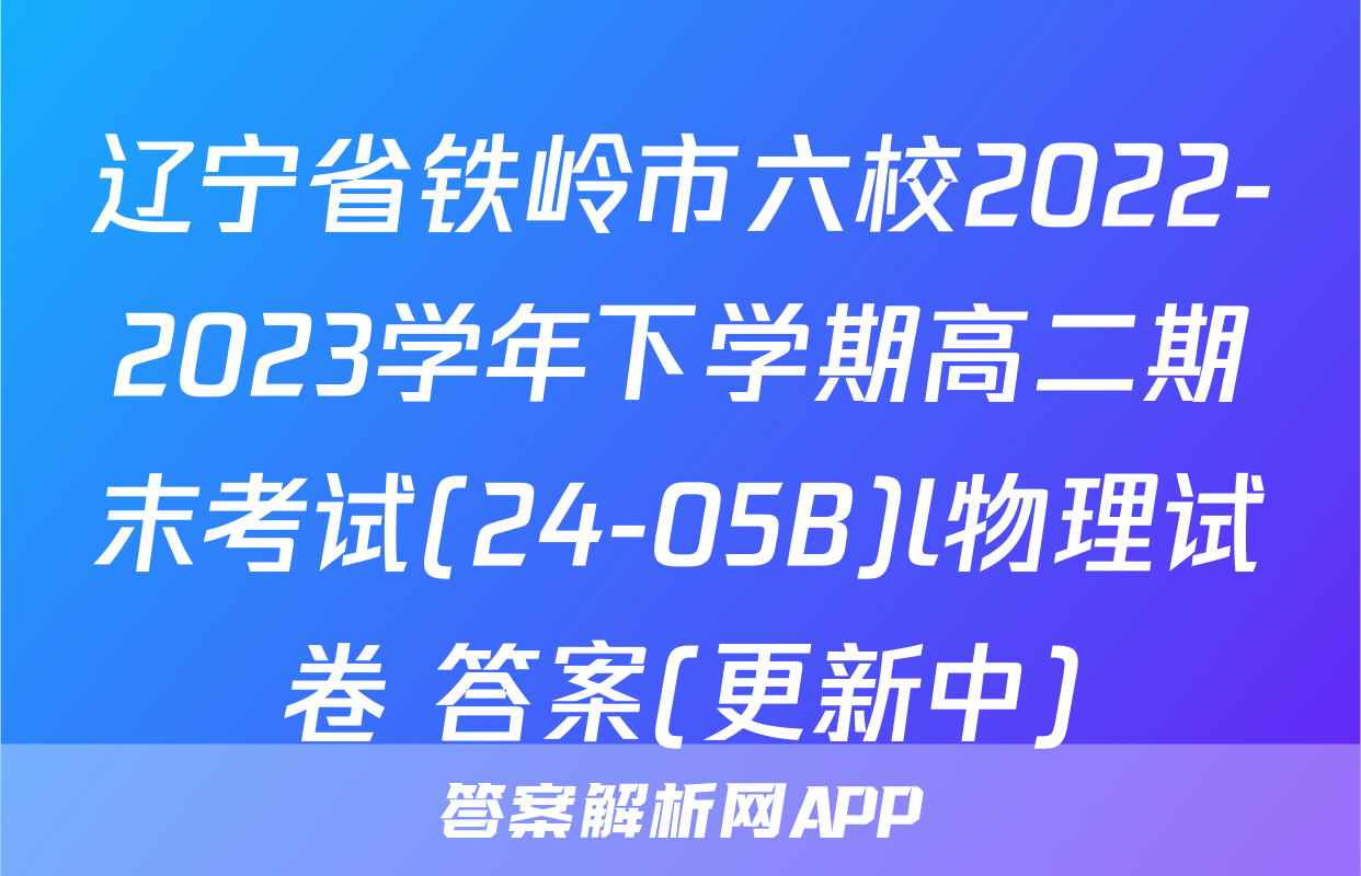 辽宁省铁岭市六校2022-2023学年下学期高二期末考试(24-05B)l物理试卷 答案(更新中)