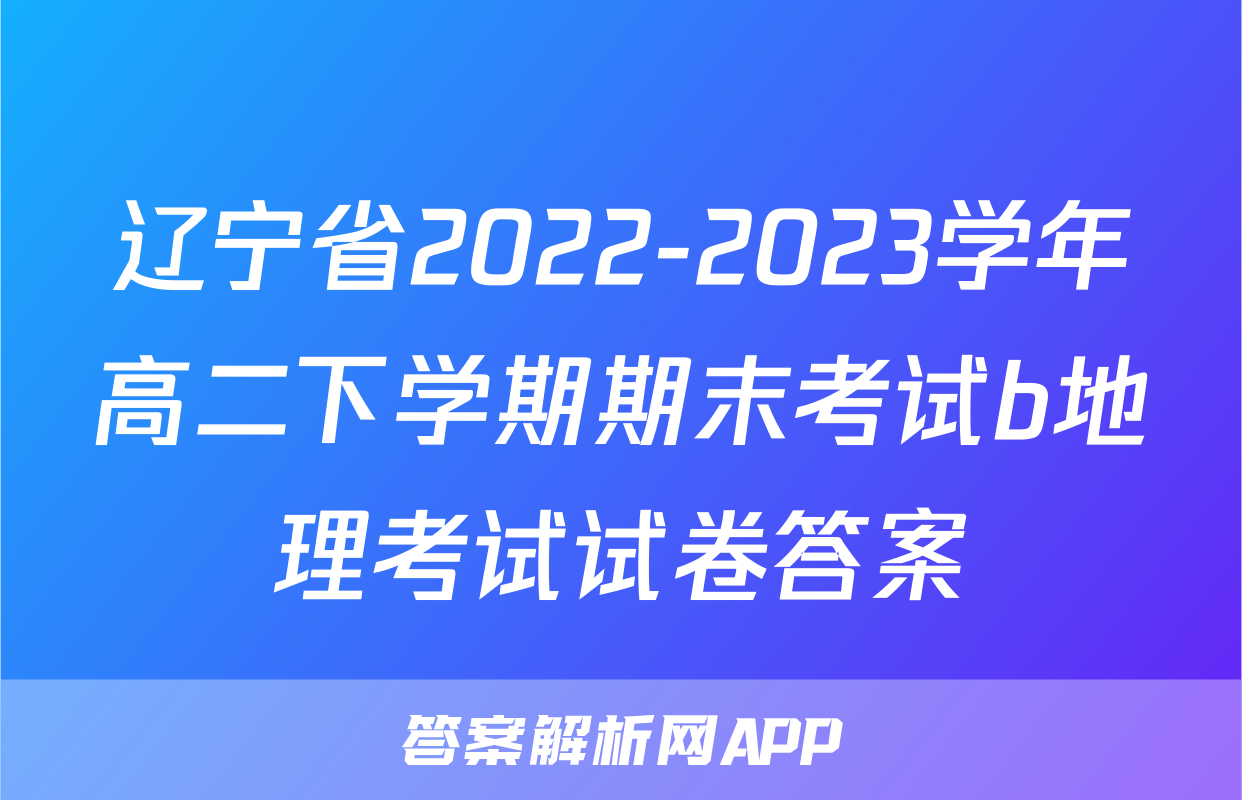 辽宁省2022-2023学年高二下学期期末考试b地理考试试卷答案