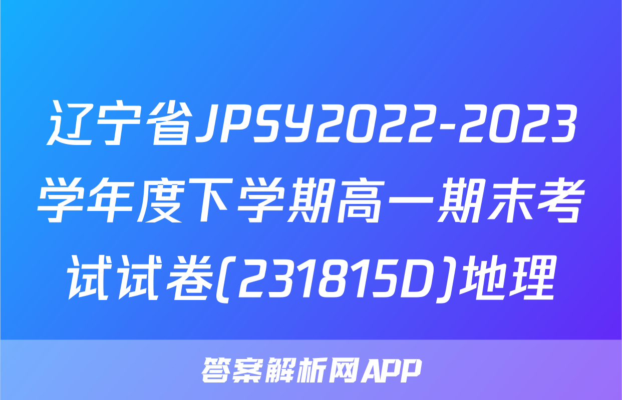 辽宁省JPSY2022-2023学年度下学期高一期末考试试卷(231815D)地理