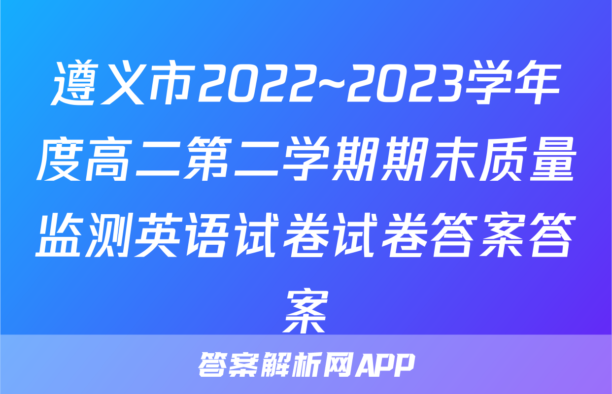 遵义市2022~2023学年度高二第二学期期末质量监测英语试卷试卷答案答案