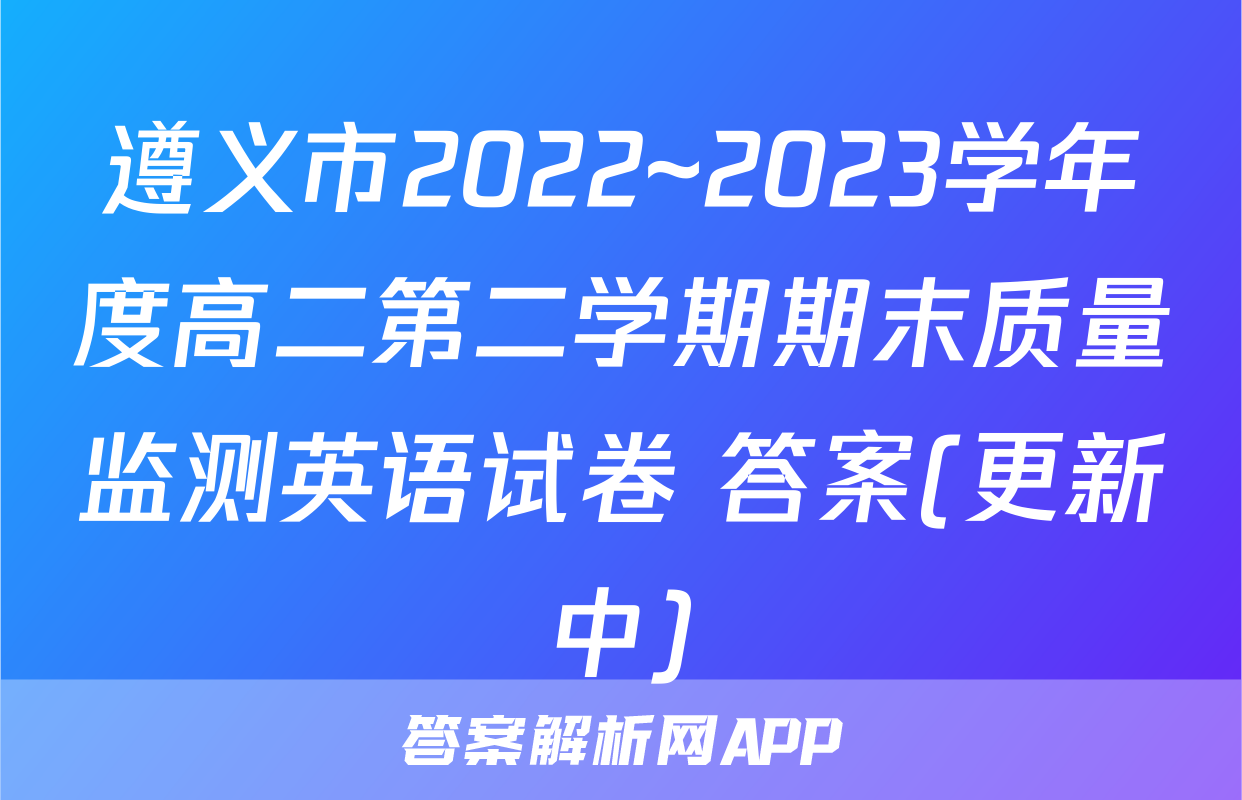 遵义市2022~2023学年度高二第二学期期末质量监测英语试卷 答案(更新中)