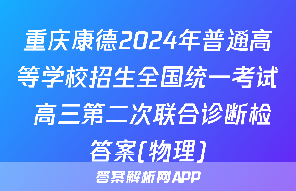 重庆康德2024年普通高等学校招生全国统一考试 高三第二次联合诊断检答案(物理)