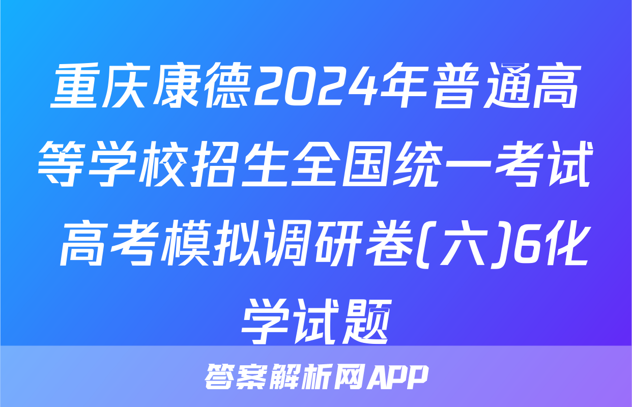 重庆康德2024年普通高等学校招生全国统一考试 高考模拟调研卷(六)6化学试题