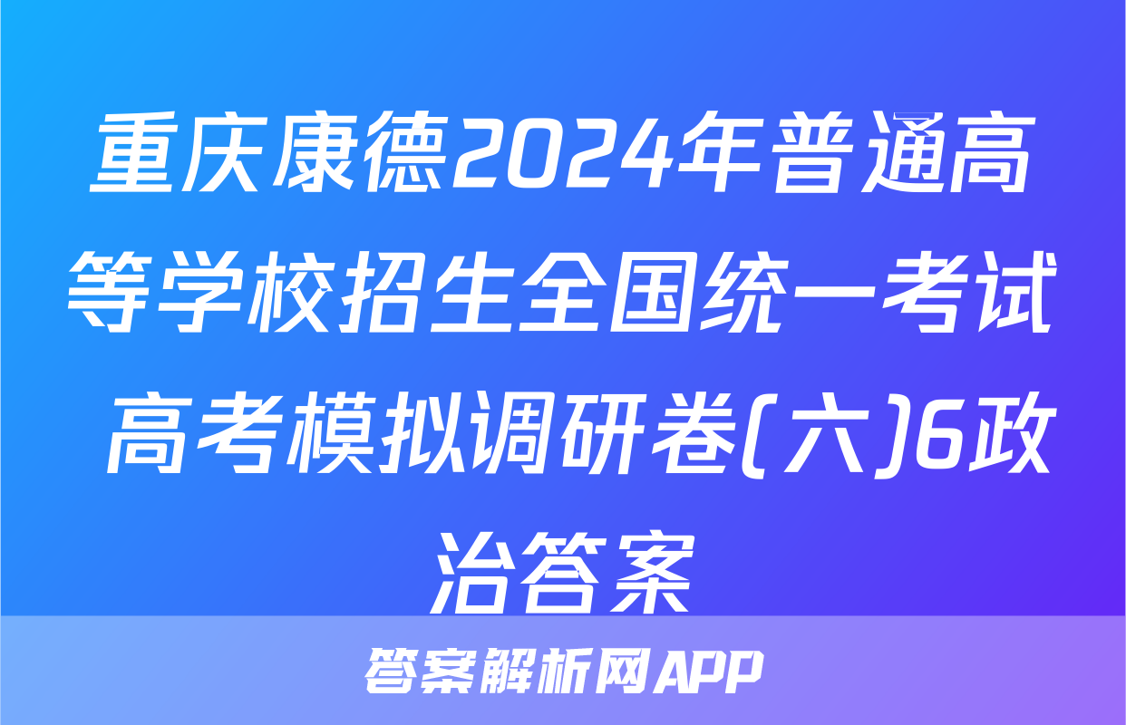 重庆康德2024年普通高等学校招生全国统一考试 高考模拟调研卷(六)6政治答案