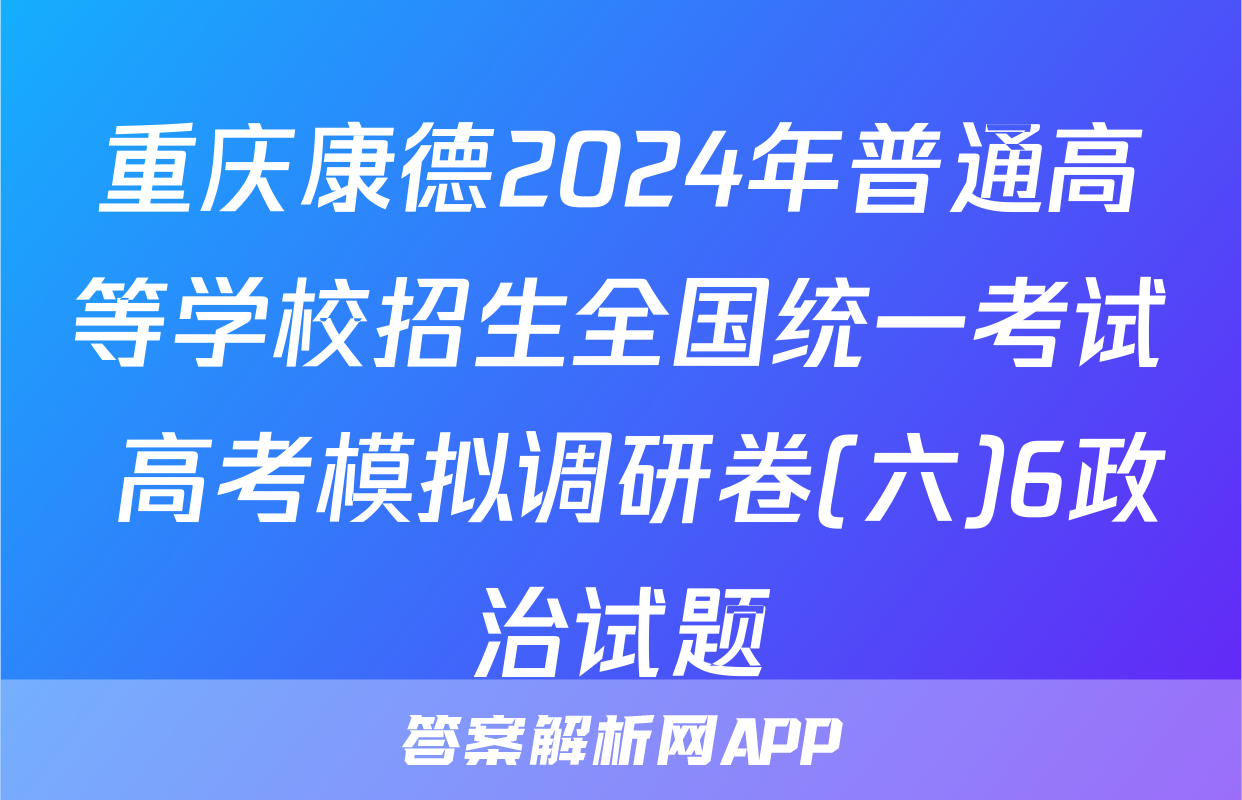 重庆康德2024年普通高等学校招生全国统一考试 高考模拟调研卷(六)6政治试题