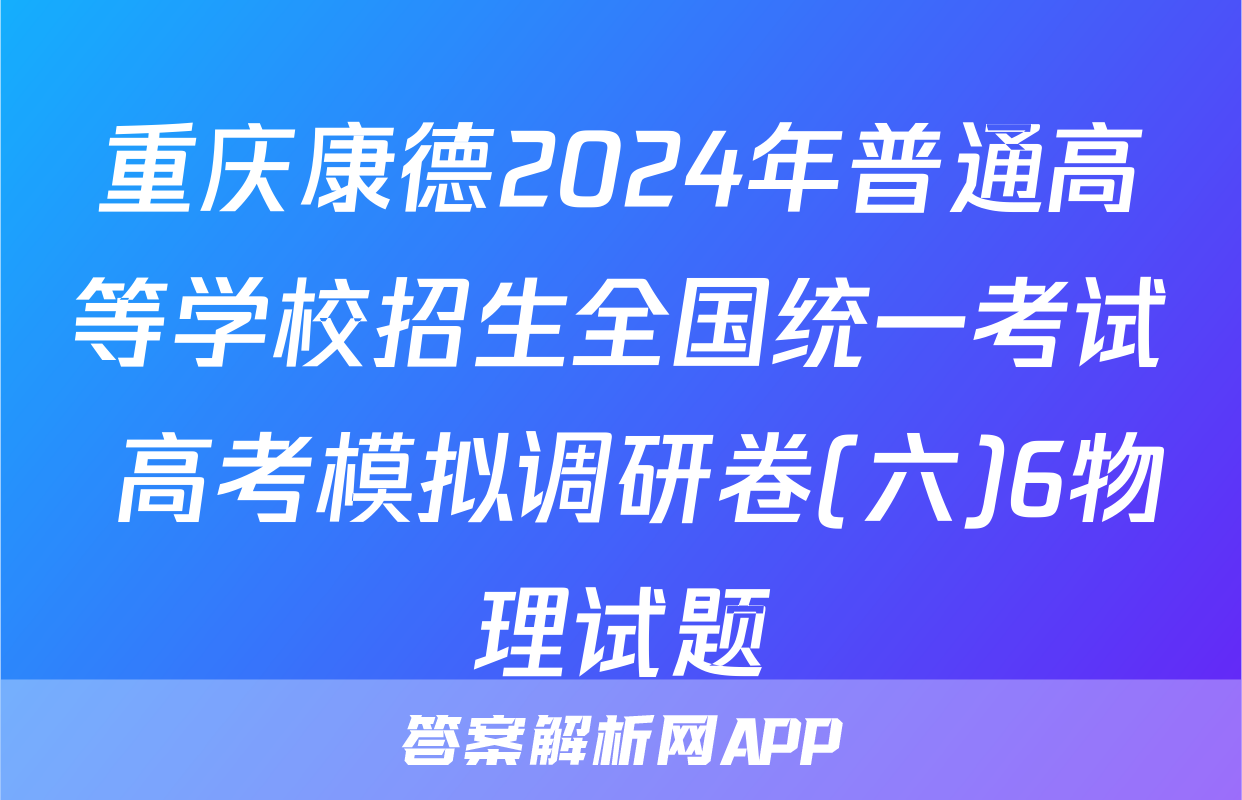 重庆康德2024年普通高等学校招生全国统一考试 高考模拟调研卷(六)6物理试题