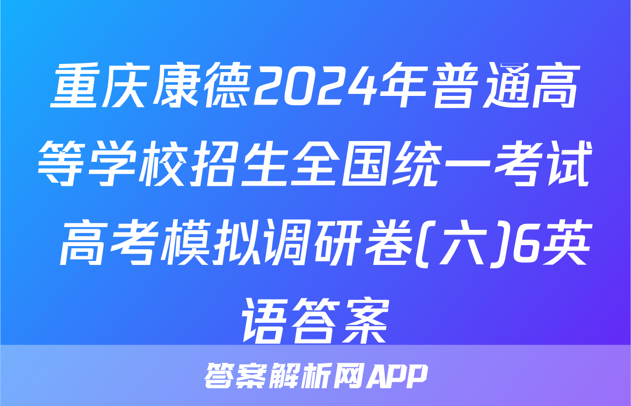 重庆康德2024年普通高等学校招生全国统一考试 高考模拟调研卷(六)6英语答案