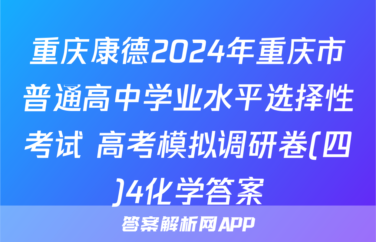 重庆康德2024年重庆市普通高中学业水平选择性考试 高考模拟调研卷(四)4化学答案