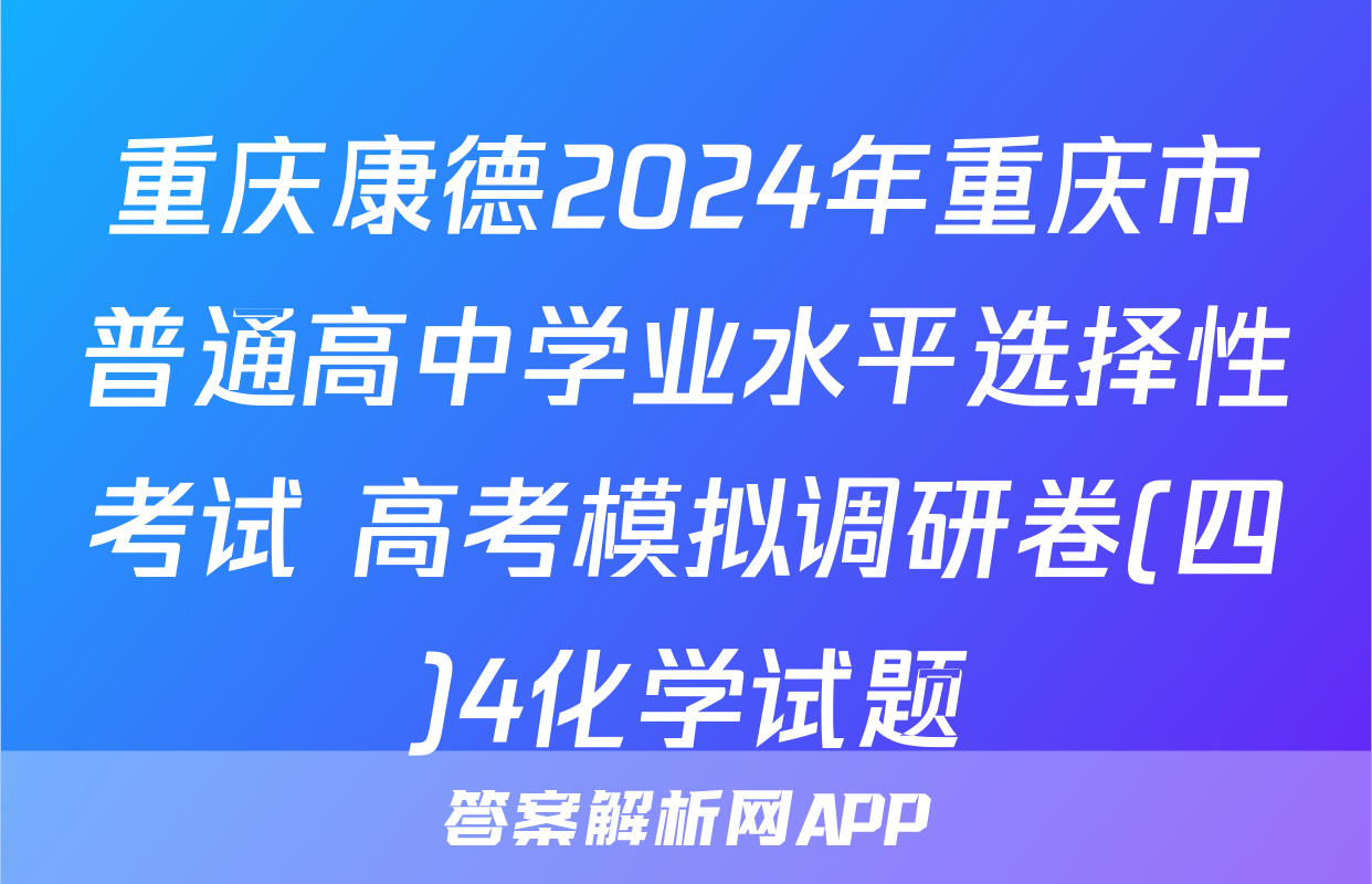 重庆康德2024年重庆市普通高中学业水平选择性考试 高考模拟调研卷(四)4化学试题