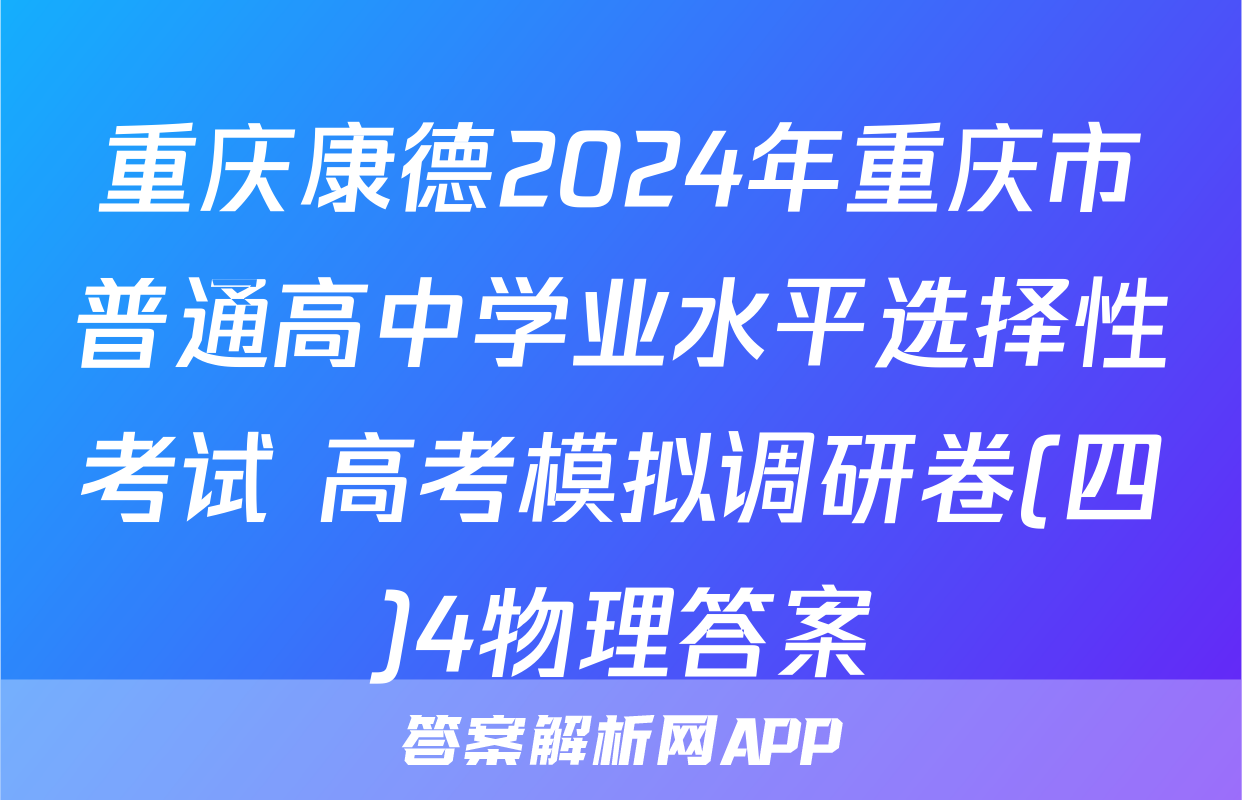 重庆康德2024年重庆市普通高中学业水平选择性考试 高考模拟调研卷(四)4物理答案