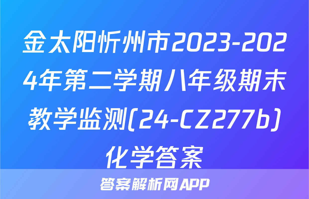 金太阳忻州市2023-2024年第二学期八年级期末教学监测(24-CZ277b)化学答案