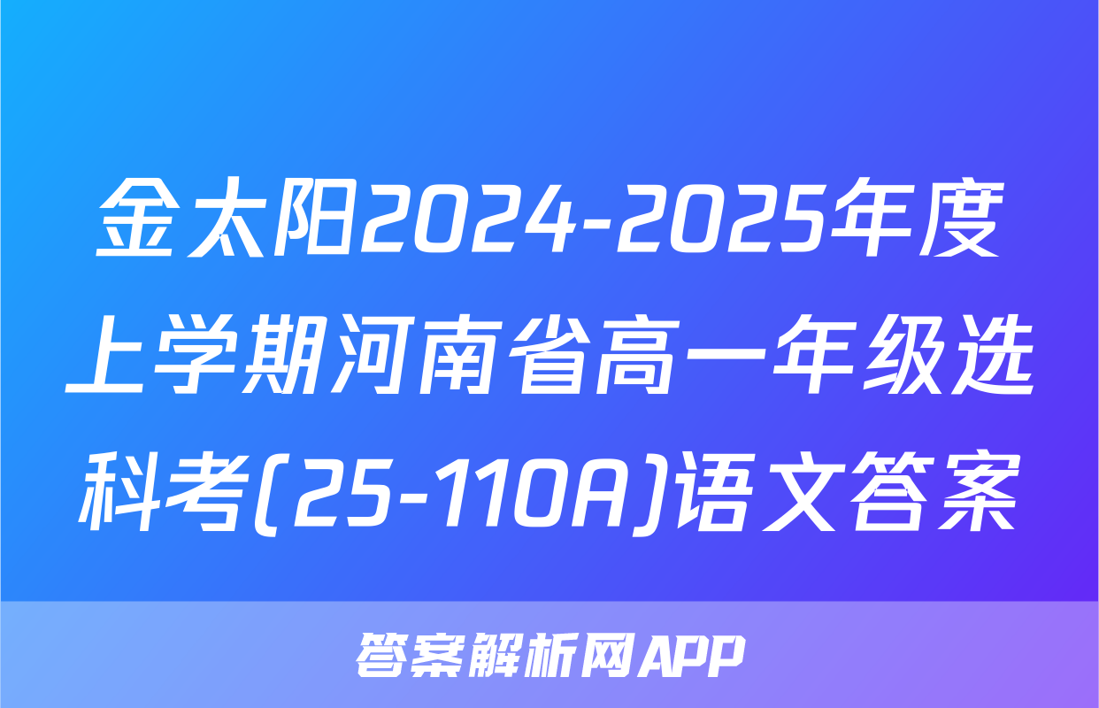 金太阳2024-2025年度上学期河南省高一年级选科考(25-110A)语文答案