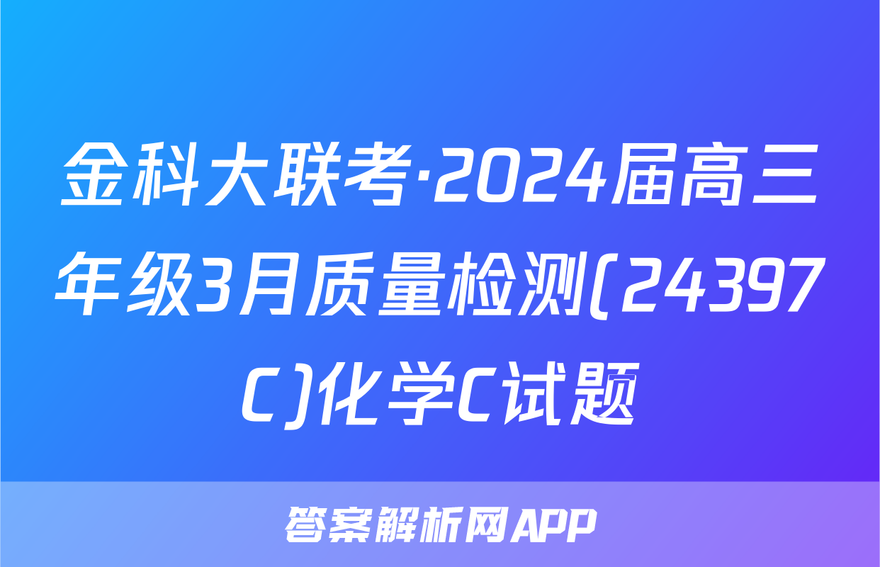 金科大联考·2024届高三年级3月质量检测(24397C)化学C试题