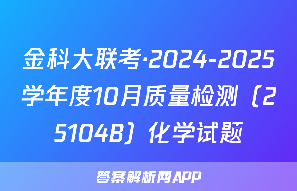 金科大联考·2024-2025学年度10月质量检测（25104B）化学试题