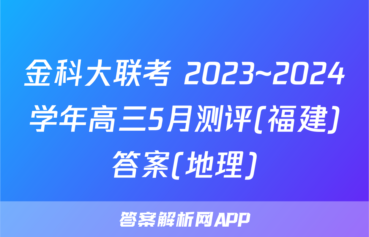 金科大联考 2023~2024学年高三5月测评(福建)答案(地理)