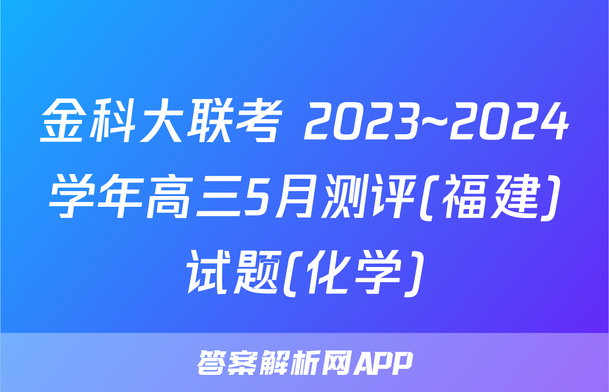 金科大联考 2023~2024学年高三5月测评(福建)试题(化学)