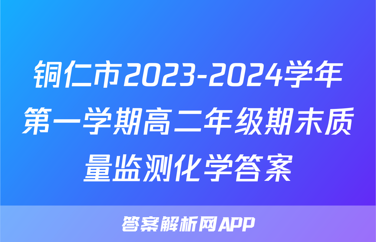 铜仁市2023-2024学年第一学期高二年级期末质量监测化学答案