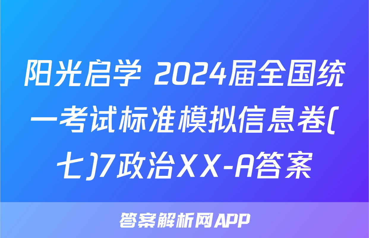 阳光启学 2024届全国统一考试标准模拟信息卷(七)7政治XX-A答案