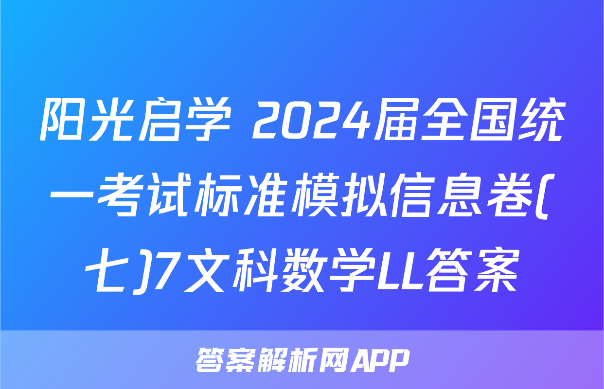 阳光启学 2024届全国统一考试标准模拟信息卷(七)7文科数学LL答案