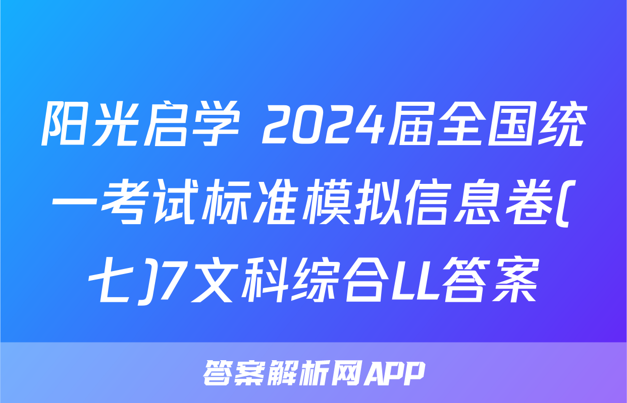 阳光启学 2024届全国统一考试标准模拟信息卷(七)7文科综合LL答案