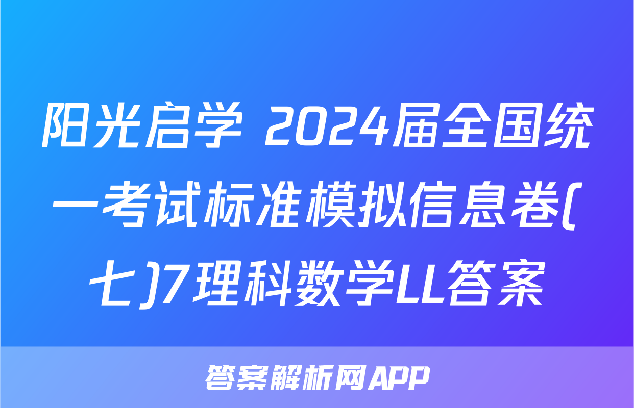 阳光启学 2024届全国统一考试标准模拟信息卷(七)7理科数学LL答案