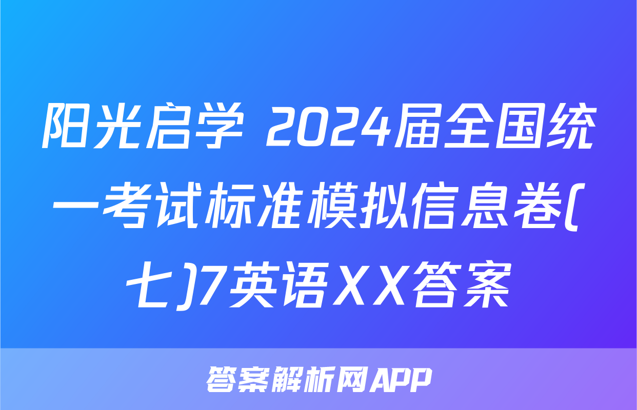 阳光启学 2024届全国统一考试标准模拟信息卷(七)7英语XX答案