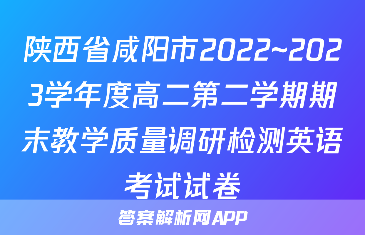 陕西省咸阳市2022~2023学年度高二第二学期期末教学质量调研检测英语考试试卷