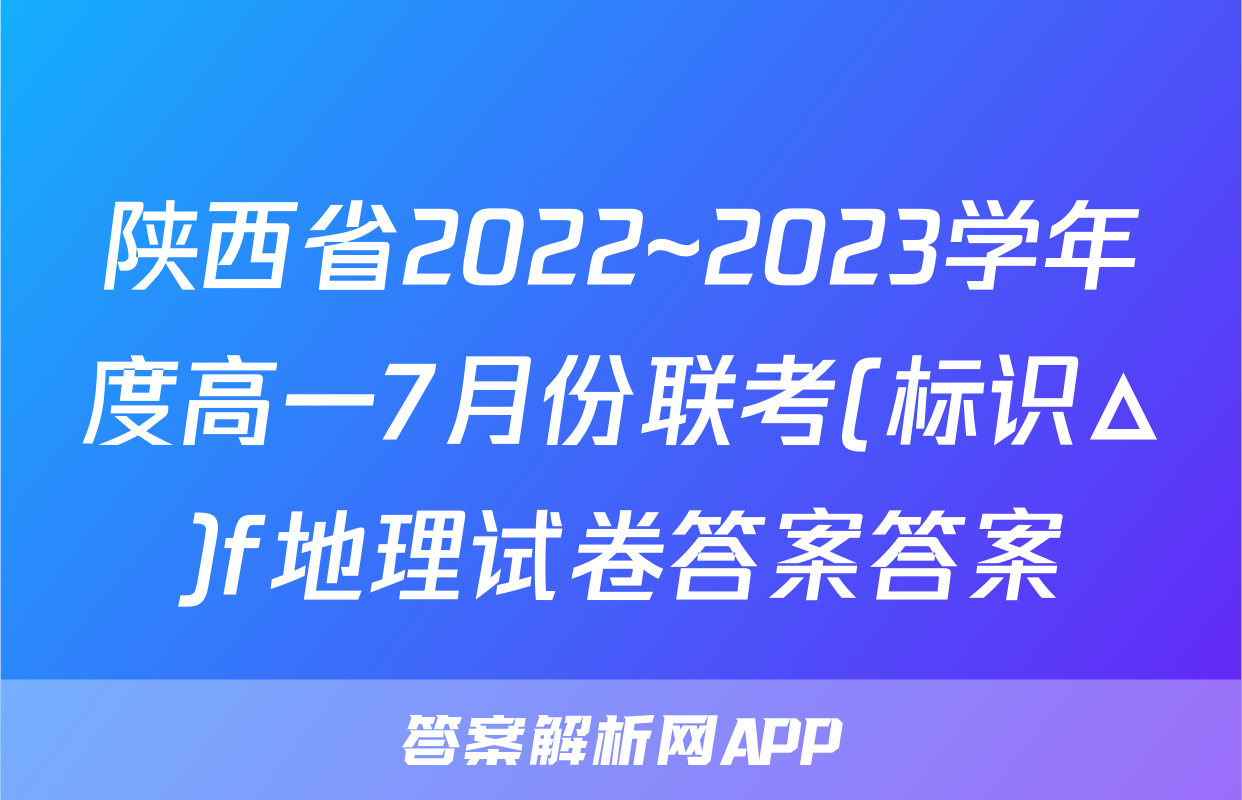 陕西省2022~2023学年度高一7月份联考(标识△)f地理试卷答案答案