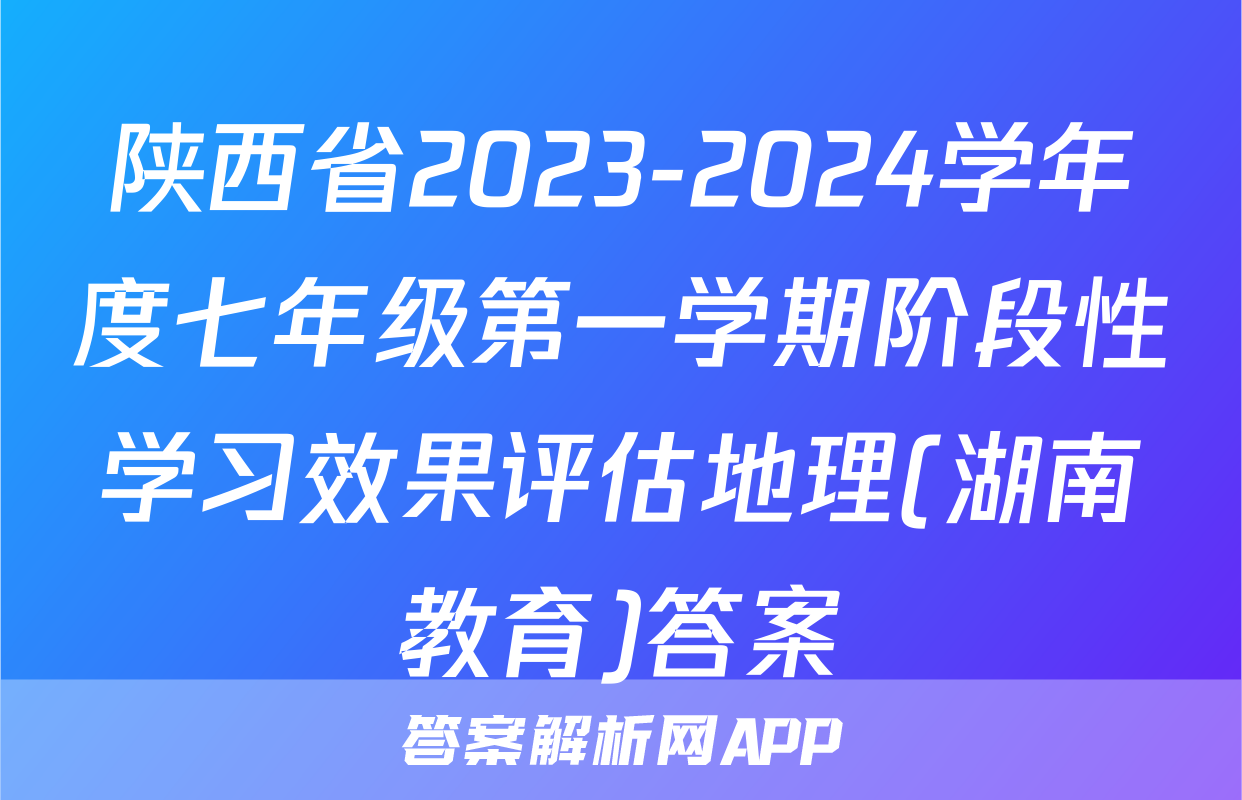 陕西省2023-2024学年度七年级第一学期阶段性学习效果评估地理(湖南教育)答案