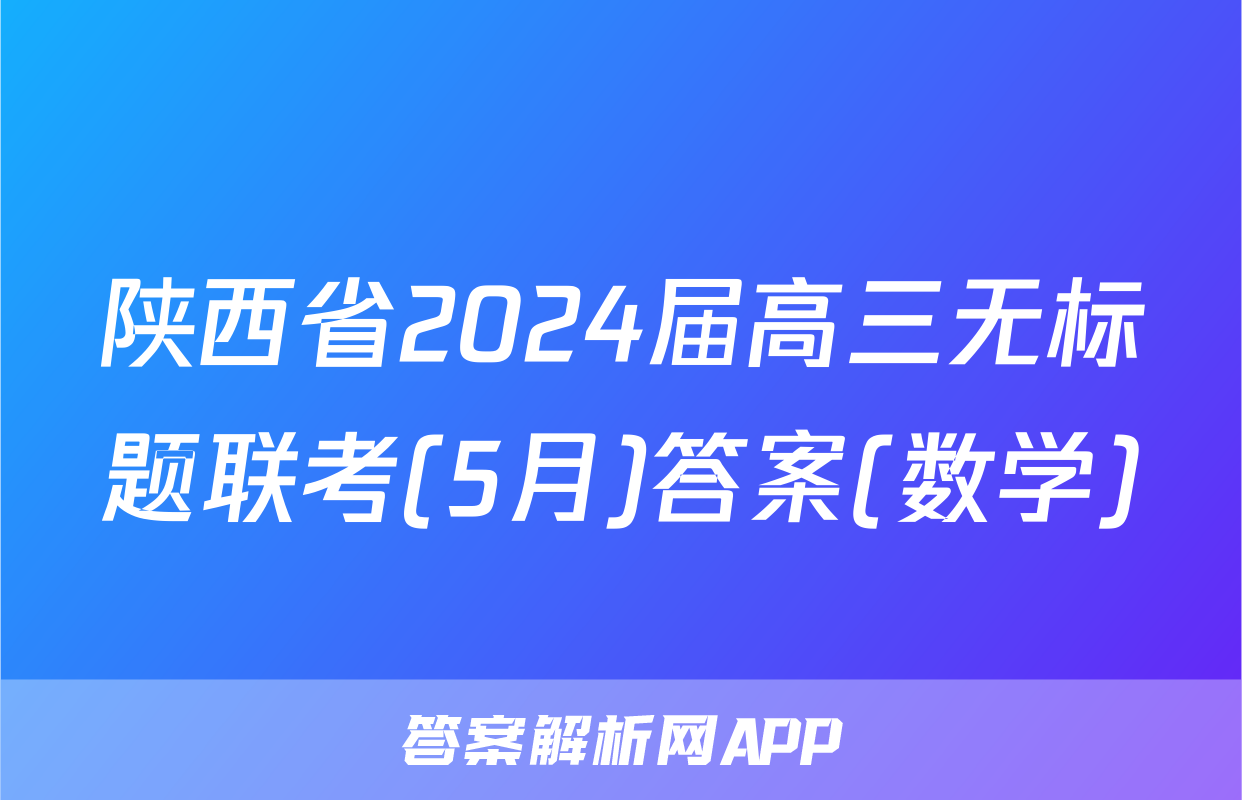 陕西省2024届高三无标题联考(5月)答案(数学)