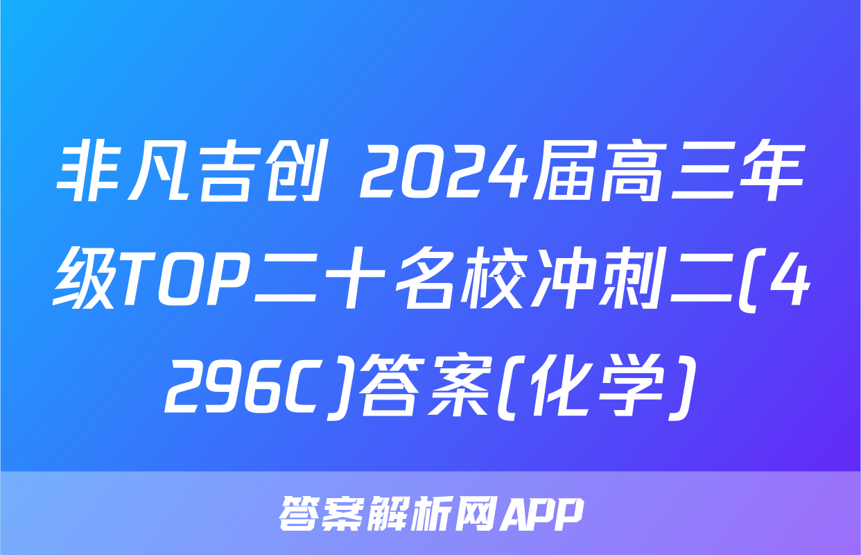 非凡吉创 2024届高三年级TOP二十名校冲刺二(4296C)答案(化学)