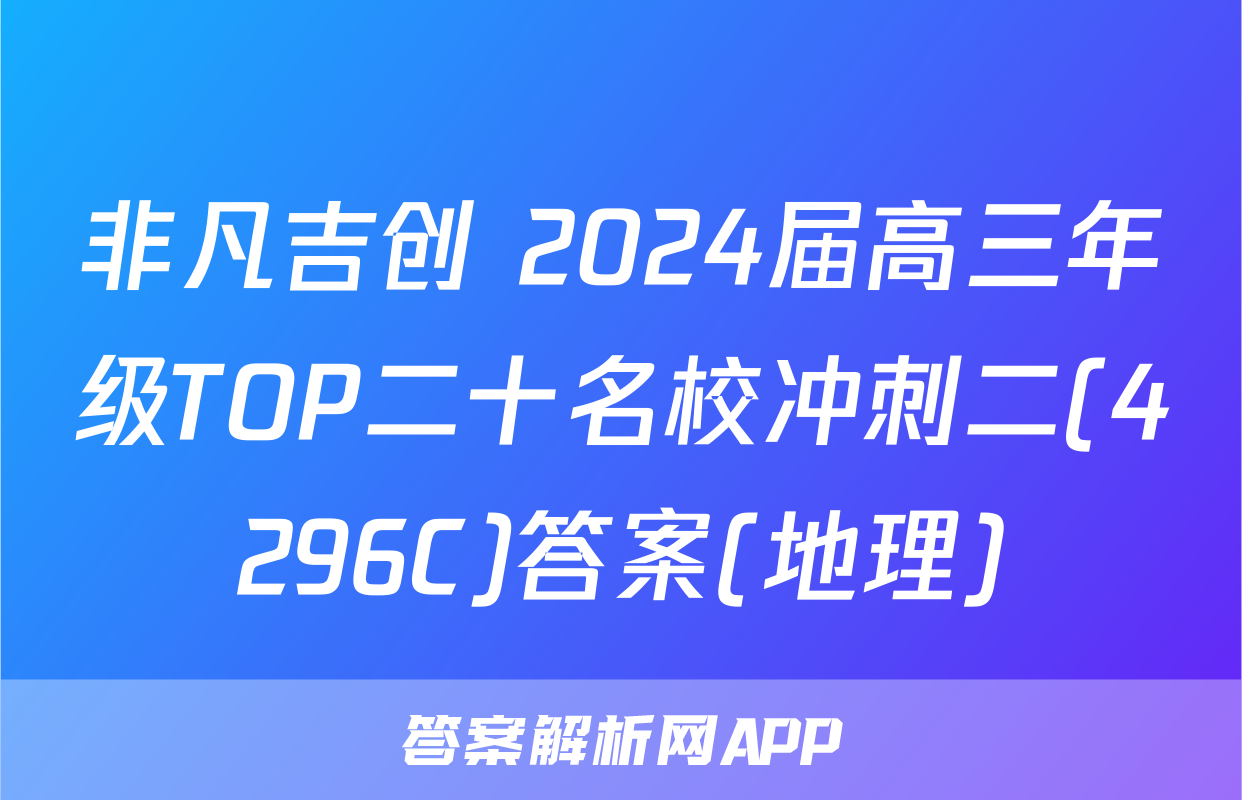 非凡吉创 2024届高三年级TOP二十名校冲刺二(4296C)答案(地理)