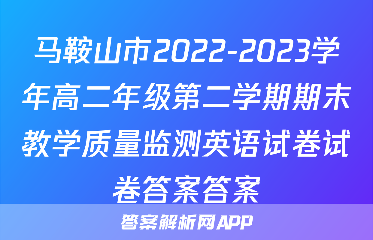 马鞍山市2022-2023学年高二年级第二学期期末教学质量监测英语试卷试卷答案答案