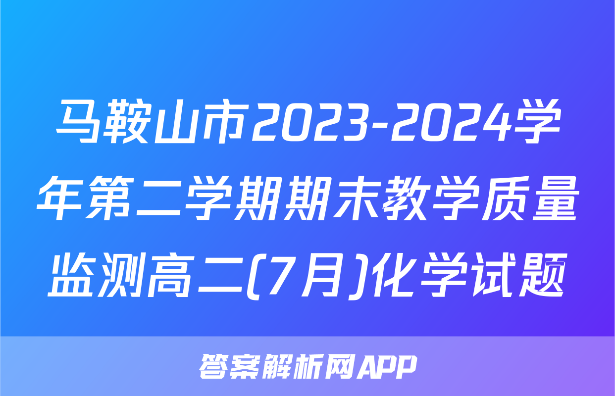 马鞍山市2023-2024学年第二学期期末教学质量监测高二(7月)化学试题