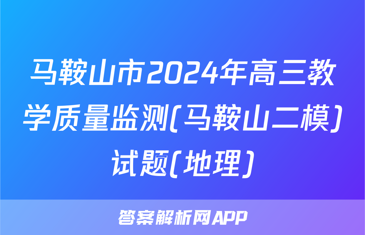 马鞍山市2024年高三教学质量监测(马鞍山二模)试题(地理)