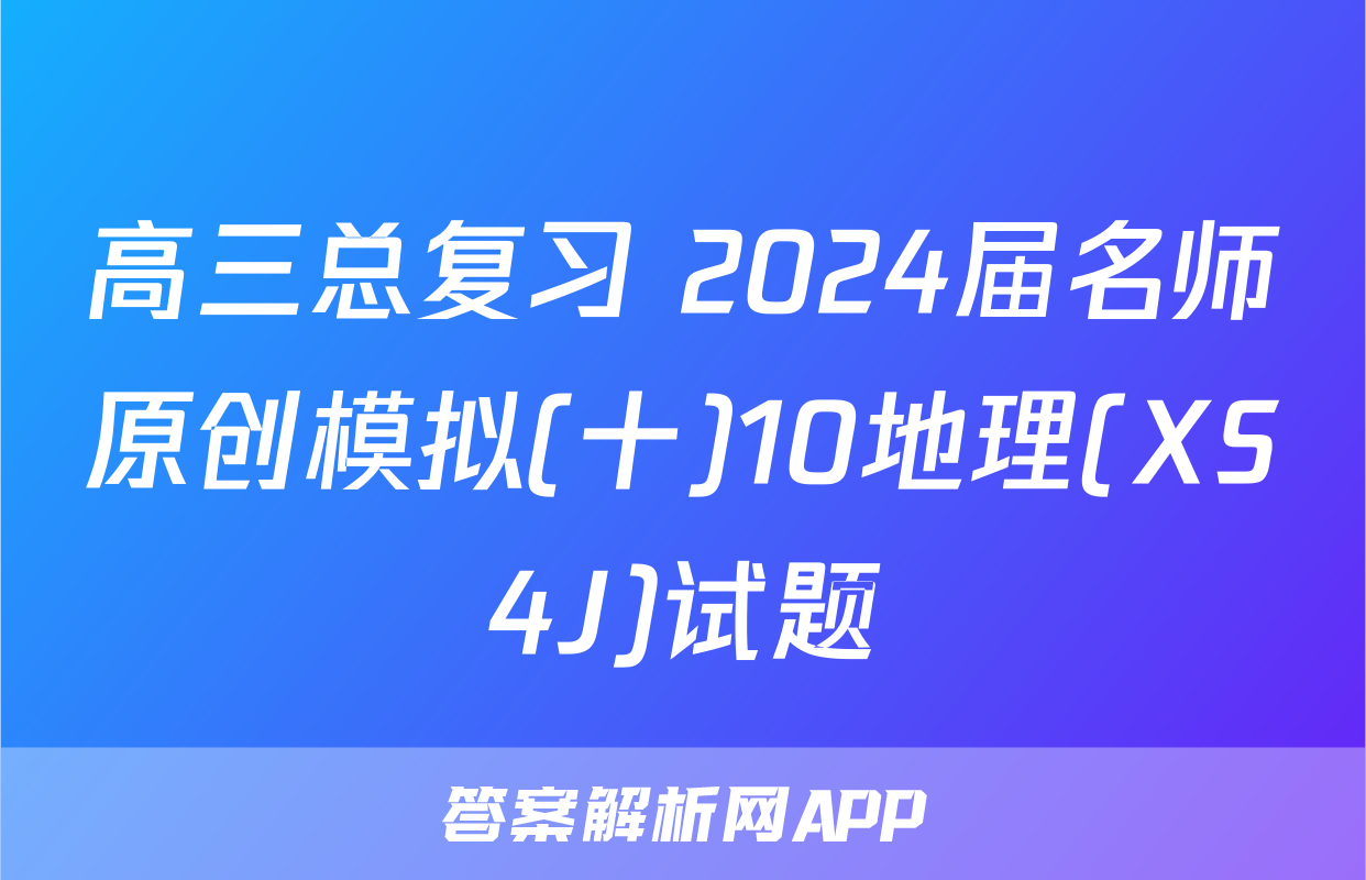 高三总复习 2024届名师原创模拟(十)10地理(XS4J)试题