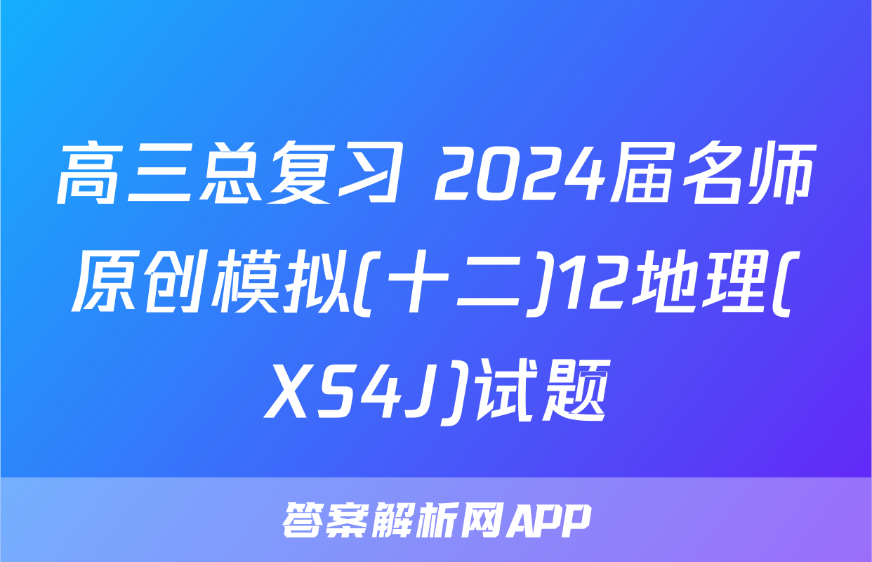 高三总复习 2024届名师原创模拟(十二)12地理(XS4J)试题