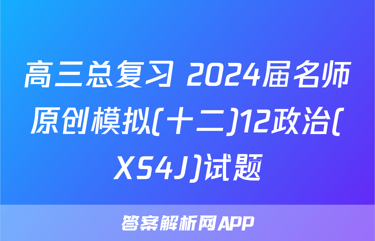 高三总复习 2024届名师原创模拟(十二)12政治(XS4J)试题