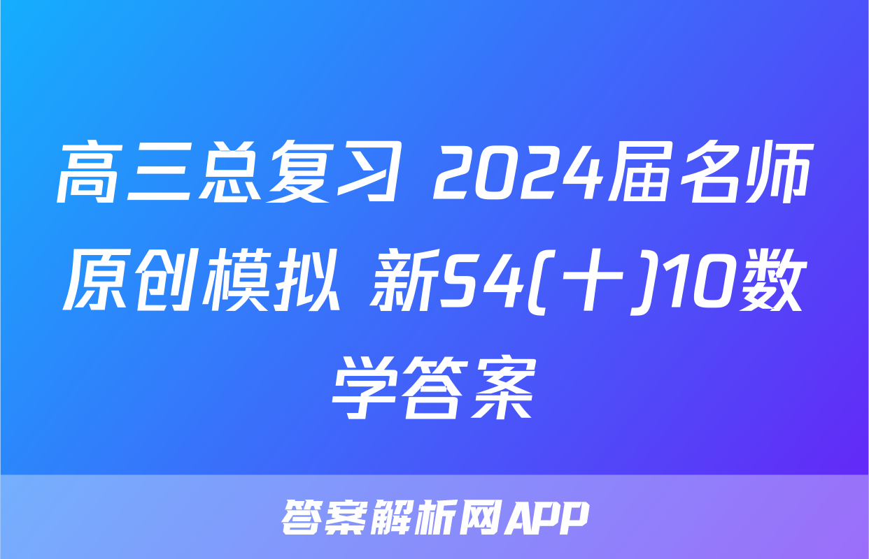 高三总复习 2024届名师原创模拟 新S4(十)10数学答案