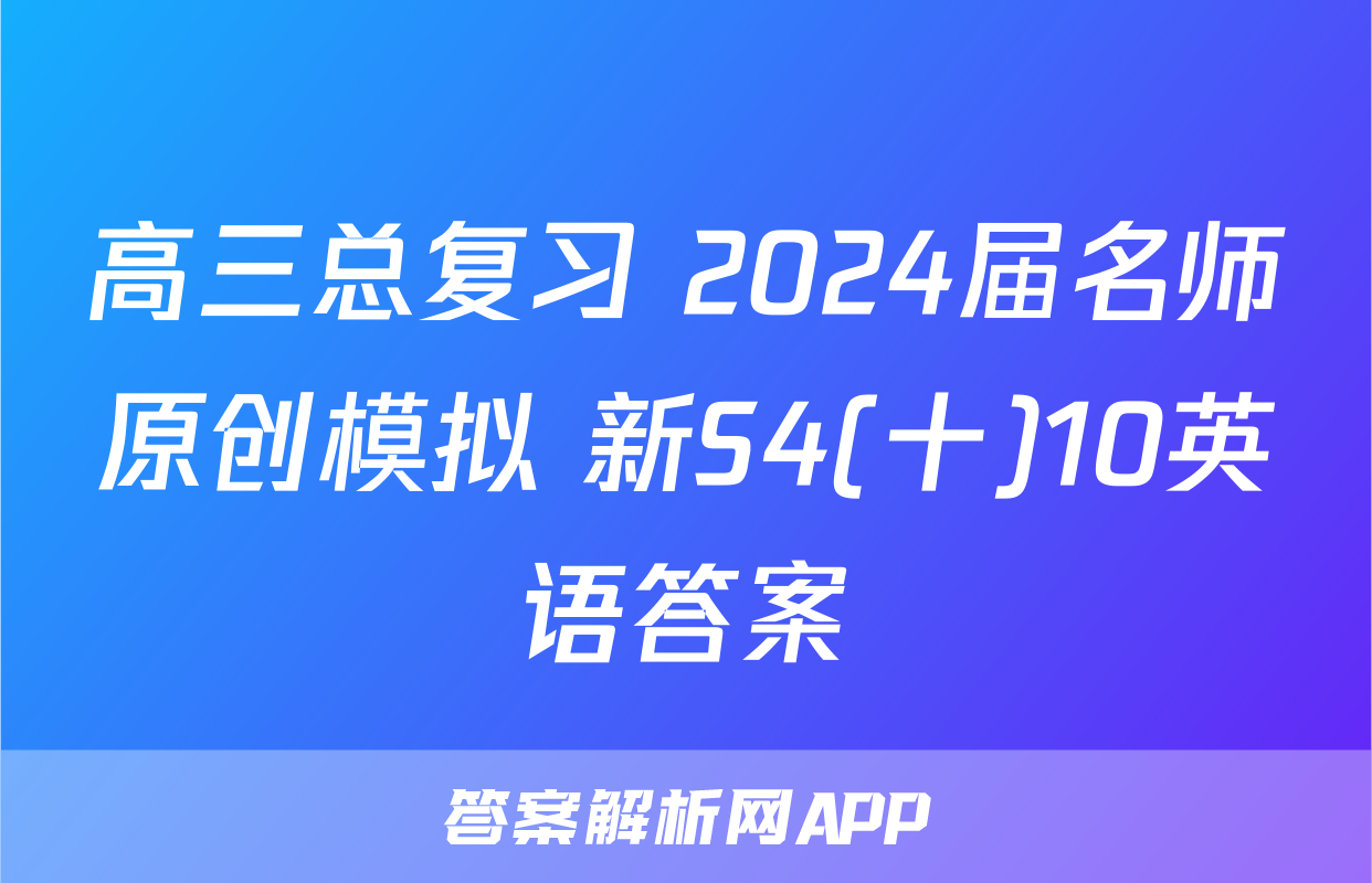 高三总复习 2024届名师原创模拟 新S4(十)10英语答案