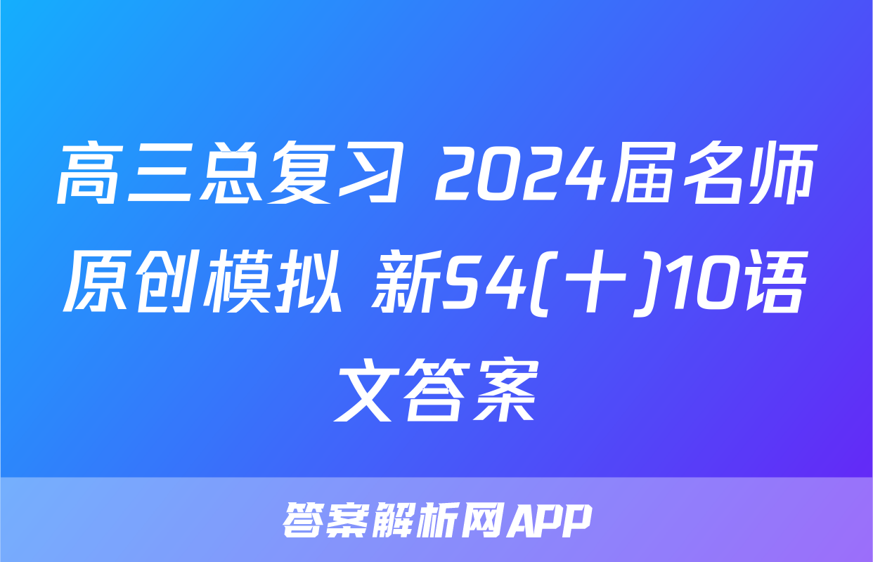 高三总复习 2024届名师原创模拟 新S4(十)10语文答案